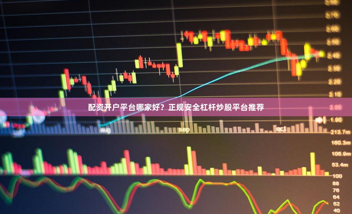 配资开户平台哪家好？正规安全杠杆炒股平台推荐