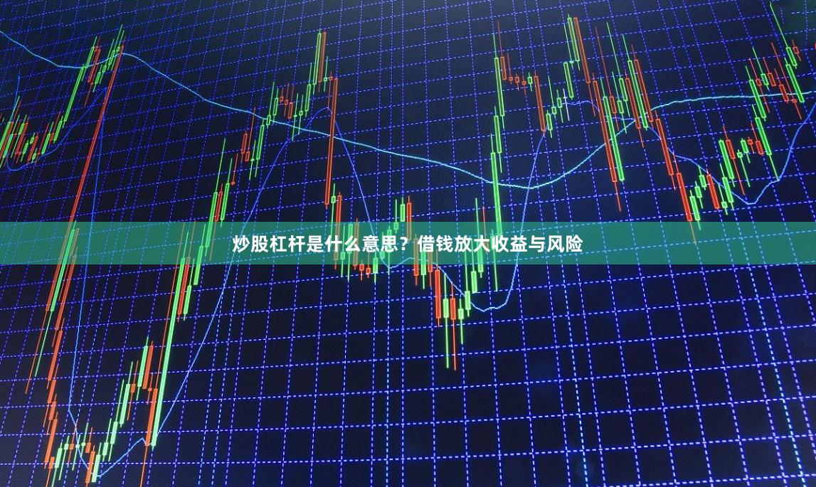 炒股杠杆是什么意思？借钱放大收益与风险
