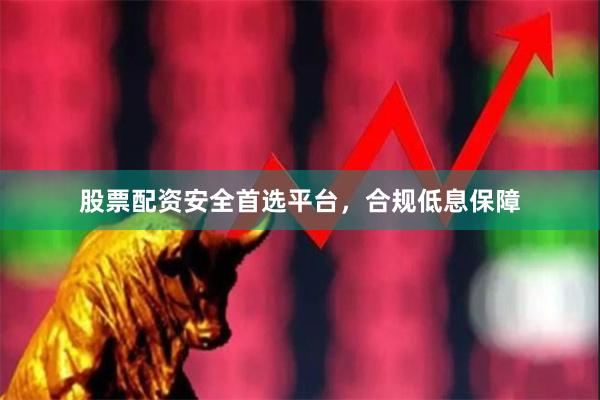 股票配资安全首选平台，合规低息保障