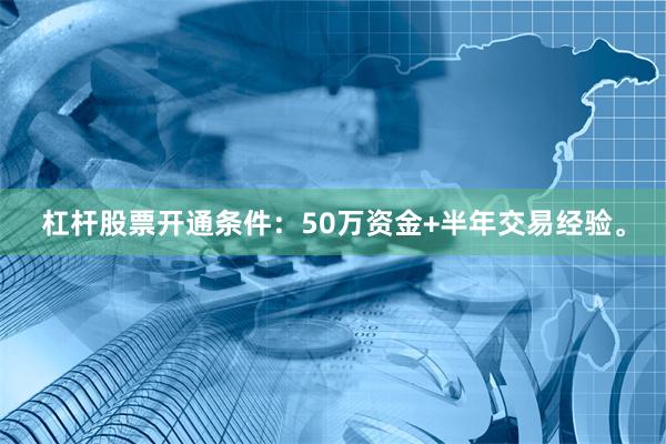 杠杆股票开通条件：50万资金+半年交易经验。