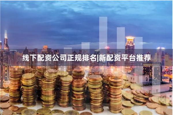 线下配资公司正规排名|新配资平台推荐