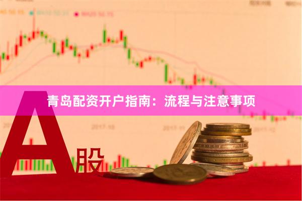 青岛配资开户指南：流程与注意事项