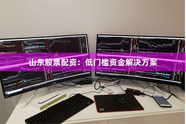 山东股票配资:低门槛资金解决方案