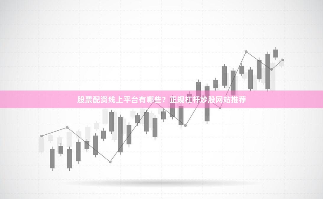 股票配资线上平台有哪些？正规杠杆炒股网站推荐