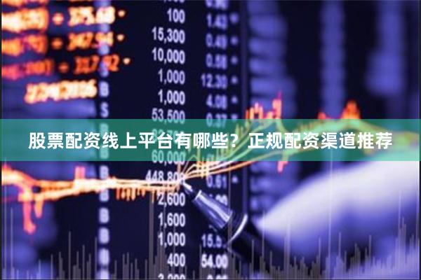 股票配资线上平台有哪些？正规配资渠道推荐