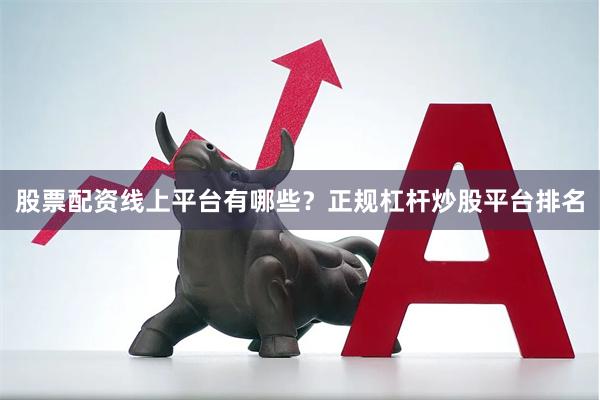 股票配资线上平台有哪些？正规杠杆炒股平台排名