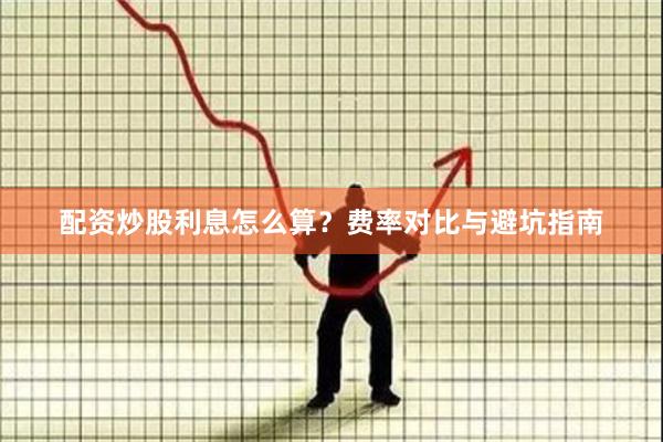 配资炒股利息怎么算？费率对比与避坑指南