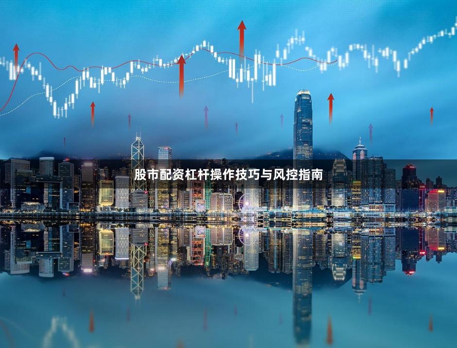 股市配资杠杆操作技巧与风控指南